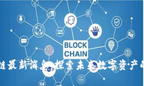 青龙区块链最新消息：探索未来数字资产的发展前景
