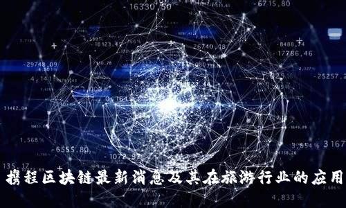携程区块链最新消息及其在旅游行业的应用