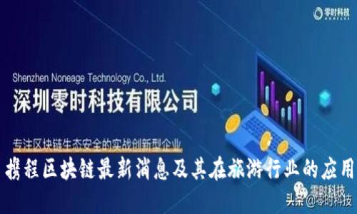 携程区块链最新消息及其在旅游行业的应用