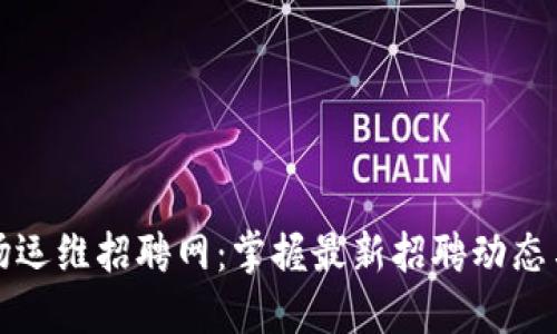 区块链矿场运维招聘网：掌握最新招聘动态与行业趋势
