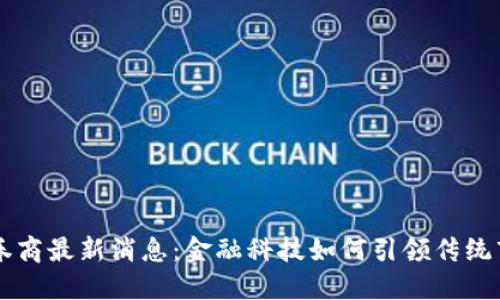 区块链券商最新消息：金融科技如何引领传统市场变革