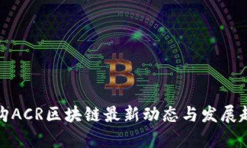 链诚亿购ACR区块链最新动态与发展趋势分析