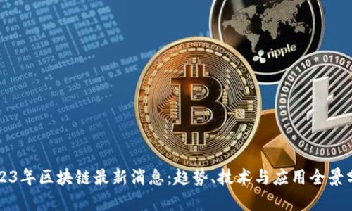 2023年区块链最新消息：趋势、技术与应用全景分析