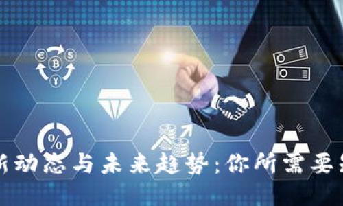 区块链最新动态与未来趋势：你所需要知道的一切