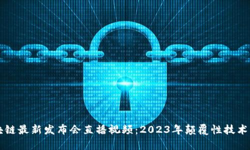 区块链最新发布会直播视频：2023年颠覆性技术解析