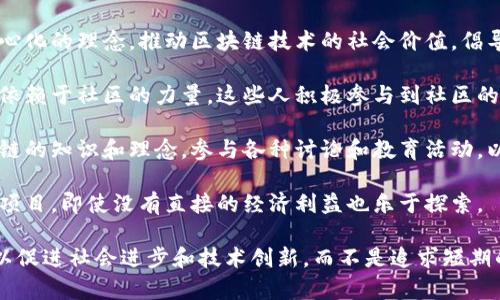 无币区块链的人通常被描述为“非盈利导向的倡导者”、“技术爱好者”或“去中心化信仰者”。以下是一些更加细致的形容词和短语：

1. **技术创新者**：他们积极探索区块链技术的潜力和应用，而不仅仅是关注经济收益。

2. **去中心化支持者**：这些人相信去中心化的理念，推动区块链技术的社会价值，倡导去中心化的治理和社区自治。

3. **社区建设者**：无币区块链项目往往依赖于社区的力量，这些人积极参与到社区的建设和发展中，推动项目的成功。

4. **理念传播者**：他们通常会分享区块链的知识和理念，参与各种讨论和教育活动，以提高公众对区块链潜力的认识。

5. **实验者**：他们愿意尝试新的想法和项目，即使没有直接的经济利益也乐于探索。

无币区块链的人是在推动区块链的发展，以促进社会进步和技术创新，而不是追求短期的经济利益。