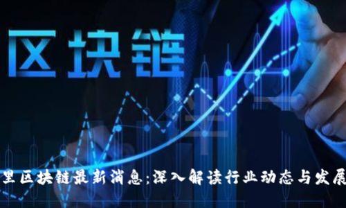 马千里区块链最新消息：深入解读行业动态与发展趋势