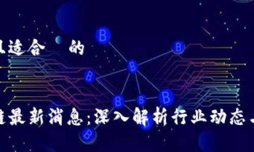 思考一个且适合  的


领团区块链最新消息：深入解析行业动态与未来趋势