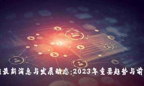 区块链最新消息与发展动态：2023年重要趋势与前景分析