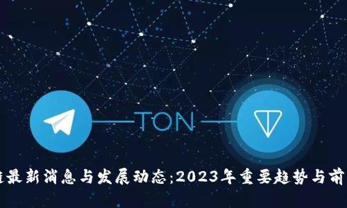 区块链最新消息与发展动态：2023年重要趋势与前景分析