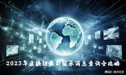 2023年区块链最新继承消息查询全攻略