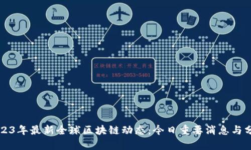 2023年最新全球区块链动态：今日重要消息与分析