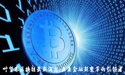   
叶望春区块链最新消息：未来金融新变革的引领者