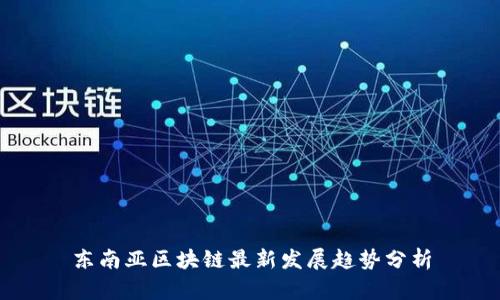 东南亚区块链最新发展趋势分析