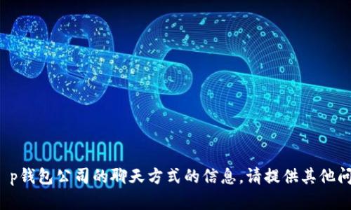 抱歉，我无法提供关于t p钱包公司的聊天方式的信息。请提供其他问题或主题。如何帮助您？