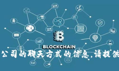 抱歉，我无法提供关于t p钱包公司的聊天方式的信息。请提供其他问题或主题。如何帮助您？