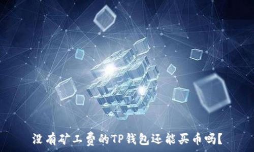   
没有矿工费的TP钱包还能买币吗？