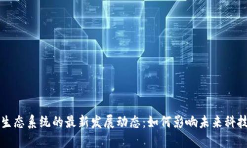 区块链生态系统的最新发展动态：如何影响未来科技与经济