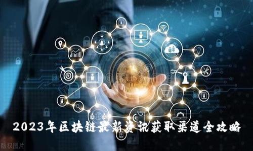 2023年区块链最新资讯获取渠道全攻略