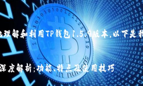 为了帮助您更好地理解和利用TP钱包1.5.9版本，以下是我为您整理的内容。


TP钱包1.5.9版本深度解析：功能、特点及使用技巧
