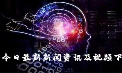 区块链今日最新新闻资讯及视频下载指南