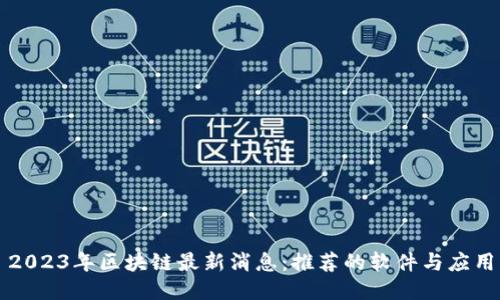 2023年区块链最新消息：推荐的软件与应用