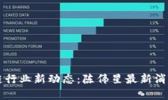 区块链行业新动态：陈伟星最新消息解析