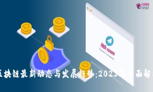 区块链最新动态与发展趋势：2023年全面解析