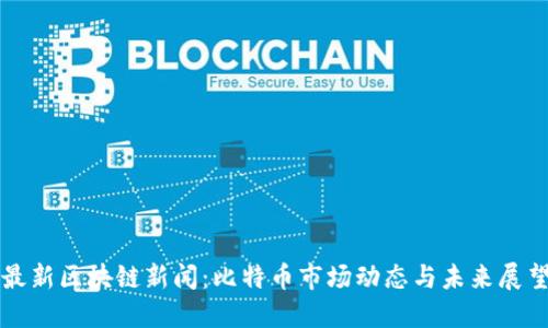 最新区块链新闻：比特币市场动态与未来展望