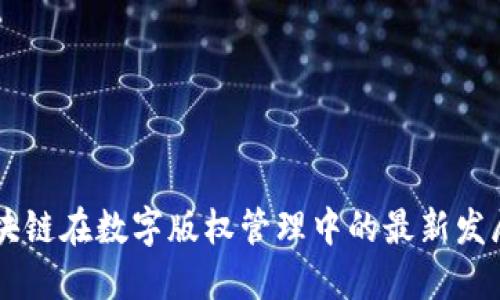 中国区块链在数字版权管理中的最新发展与应用