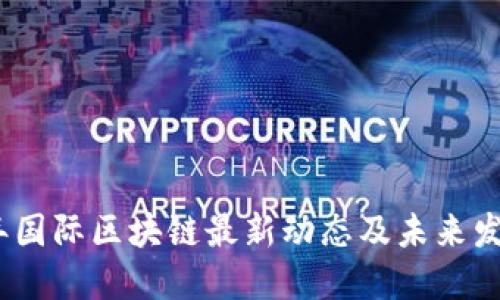 2023年国际区块链最新动态及未来发展趋势