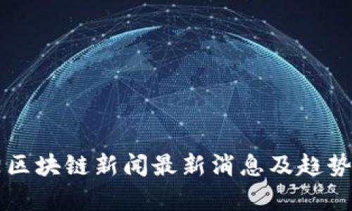 岳阳区块链新闻最新消息及趋势分析