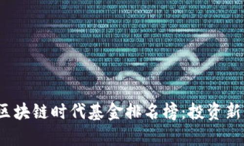 2023年区块链时代基金排名榜：投资新机遇解析