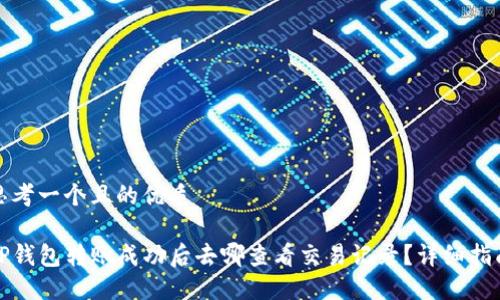 思考一个且的优质

TP钱包转账成功后去哪查看交易记录？详细指南