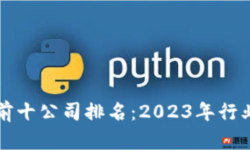 最新区块链前十公司排名：2023年行业领军者一览