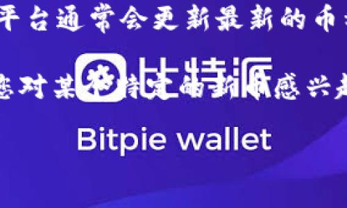 区块链领域每年都会有许多新的加密货币应运而生，因为这个市场变化迅速，创新层出不穷。如果您想了解目前最新推出的加密货币，可以关注一些加密货币交易平台、新闻网站或社交媒体上的相关信息。

此外，您也可以关注一些知名的行业资讯网站，比如CoinMarketCap、CoinGecko等，这些平台通常会更新最新的币种和相关市场信息。

不过请注意，加密货币投资风险较高，建议在了解相关信息的基础上进行谨慎投资。如果您对某个特定的新币感兴趣，建议深入研究它的项目背景、技术特点、团队和社区支持等因素。

如果您有其他问题，欢迎继续咨询！