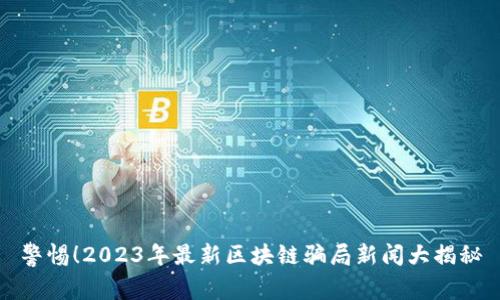 警惕！2023年最新区块链骗局新闻大揭秘