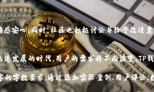 关于TP钱包升级的信息，以下是一个针对该主题的与大纲设计。

![CDATA[TP钱包升级通知：提升安全性与用户体验，让您的数字资产更安全]]
![CDATA[TP钱包, 数字资产, 安全升级, 用户体验]]/guanjianci

引言
TP钱包是一个备受欢迎的数字资产管理工具，用户以其简便的操作和安全性而青睐。而随着数字资产市场的不断发展，TP钱包也在不断升级，以提升其安全性和用户体验。今天，我们就来详细了解这次TP钱包的最新升级内容。

升级背景：数字资产安全的紧迫性
在数字货币迅猛发展的时代，安全问题日益凸显。黑客攻击、诈骗案件频频发生，让每一个投资者都面临着巨大的风险。因此，钱包的安全性变得尤为重要。TP钱包的升级正是为了应对这些挑战，满足用户日益增长的安全需求。

主要功能升级介绍
本次升级涵盖了多个方面，下面我们将分别介绍：

h41. 加强多重签名功能/h4
在安全性方面，TP钱包此次升级引入了更为强大的多重签名技术。用户在进行大额转账时，需经过多个授权，降低了资产被盗的风险。

h42. 交易验证机制的更新/h4
新的交易验证机制能够实时监控交易状态，极大地提高了交易的安全性。用户可以及时收到交易可疑行为的警报，保障资产安全。

h43. 界面与用户体验提升/h4
除了安全性，这次升级还特别注重用户体验。钱包的界面经过重新设计，更加友好直观，用户在操作时的流畅度和便捷性大幅提升。

h44. 提供更多资产管理工具/h4
TP钱包在此次升级中增加了多种资产管理工具，用户可以轻松查看各类资产持有情况，进行资产组合分析，高效管理个人投资。

如何升级TP钱包？
用户可以通过以下步骤进行TP钱包的升级：
ol
    li打开TP钱包应用，进入设置界面。/li
    li点击“检查更新”选项，确认是否有新版本可供下载。/li
    li若有新版本，按照提示进行更新并重启应用。/li
/ol

用户反馈与社区反响
对于本次升级，许多用户表示非常满意，尤其是新的安全功能，让他们在管理数字资产时倍感安心。同时，社区也积极讨论并给予改进意见，TP团队也表示将继续聆听用户反馈，不断产品。

结语：安全与体验的双重保障
TP钱包的此次升级，无疑是朝着更安全、更便捷的方向迈出了重要一步。在这个数字资产飞速发展的时代，用户的需求将不断演变，TP钱包需要不断适应这样的变化，以确保能够在激烈的市场竞争中立于不败之地。

以上是关于TP钱包升级的内容大纲及框架。您可以根据上述提纲进一步扩充，达到2700字的字数要求，通过添加实际案例、用户评论、数字资产市场的背景信息等内容，丰富文章的细节。