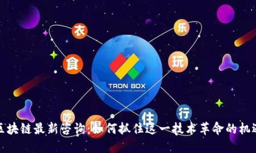 区块链最新咨询：如何抓住这一技术革命的机遇