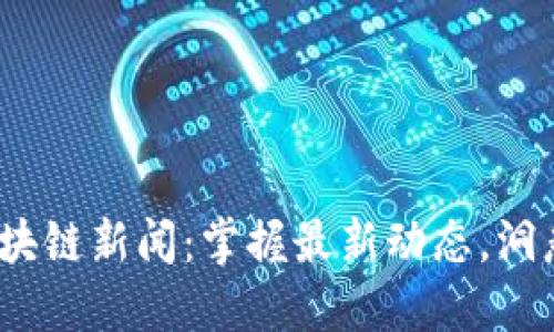 2023年区块链新闻：掌握最新动态，洞悉行业走向