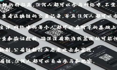 比特币的区块链属于“公有链”或“开放链”。这种区块链的特征是，任何人都可以参与网络中，不需要授权或信任中央权威。具体来说，有以下几个特点：

1. **开放性**：公有链是完全开放的，任何人都可以查看区块链的交易记录，并且任何人都可以参与到网络维护和矿工活动中。

2. **去中心化**：没有中央管理机构或单一的运营主体，网络中的每个人都可以在对等的基础上参与到交易和数据存储中。

3. **透明性**：交易记录公开透明，任何人都可以检查和验证数据，确保没有欺诈或篡改的可能性。

4. **安全性**：通过复杂的加密技术和工作量证明机制，公有链能防止恶意攻击和篡改。

总之，比特币的区块链是一个开放、透明且安全的公有链，任何人都可以自由参与和观察。