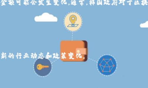 截至我最后更新的信息（2023年10月），关于韩国区块链的具体补贴政策和金额可能会发生变化。通常，韩国政府对于区块链技术的支持涉及多个方面，包括企业资金补贴、研发资助以及项目支持等。

建议您通过以下途径获取最新的信息：

1. **韩国政府官方网站**：查找有关区块链政策和补贴项目的信息。
2. **行业新闻网站**：关注专门报道区块链及相关政策的新闻网站。
3. **社交媒体和论坛**：在相关的社交平台和专业论坛上，有时可以获取最新的行业动态和政策变化。

另外，请注意不同地区和不同类型的项目可能会有不同的补贴政策。