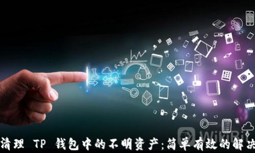 
彻底清理 TP 钱包中的不明资产：简单有效的解决方案