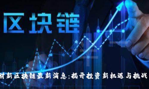 2023财新区块链最新消息：揭开投资新机遇与挑战的面纱