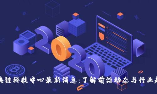 区块链科技中心最新消息：了解前沿动态与行业趋势