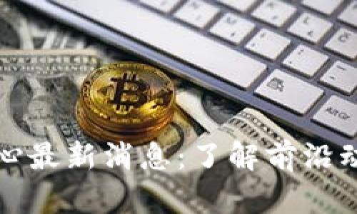 区块链科技中心最新消息：了解前沿动态与行业趋势