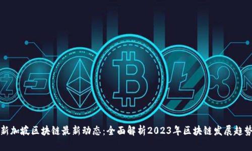 新加坡区块链最新动态：全面解析2023年区块链发展趋势
