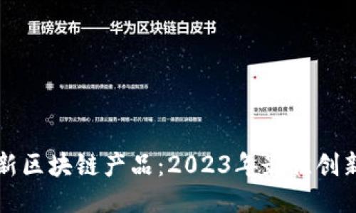 波兰最新区块链产品：2023年最佳创新与应用