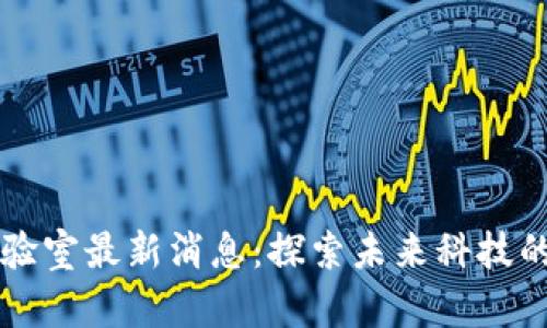 区块链实验室最新消息：探索未来科技的前沿资讯