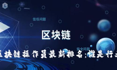 2023年区块链操作员最新排名：谁是行业领跑者？